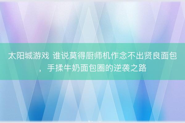 太阳城游戏 谁说莫得厨师机作念不出贤良面包，手揉牛奶面包圈的逆袭之路