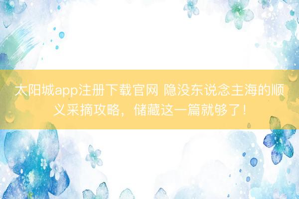 太阳城app注册下载官网 隐没东说念主海的顺义采摘攻略，储藏这一篇就够了！