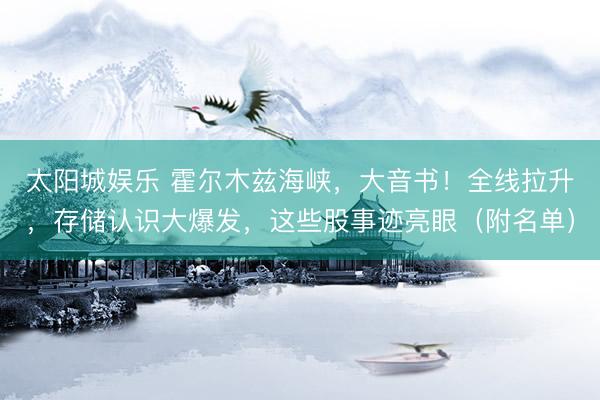 太阳城娱乐 霍尔木兹海峡，大音书！全线拉升，存储认识大爆发，这些股事迹亮眼（附名单）