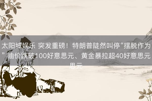 太阳城娱乐 突发重磅！特朗普陡然叫停“摆脱作为” 油价跌破100好意思元、黄金暴拉超40好意思元