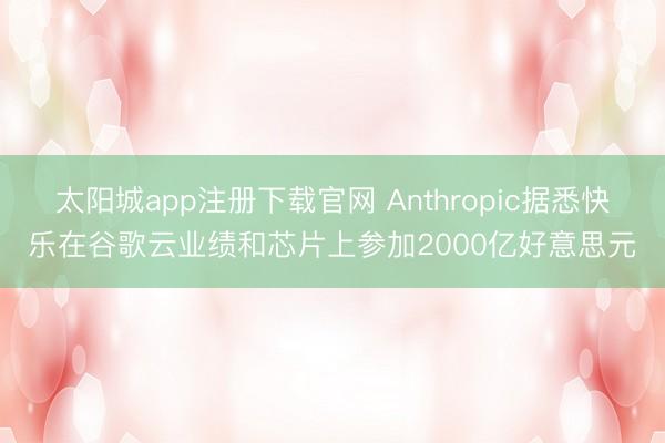 太阳城app注册下载官网 Anthropic据悉快乐在谷歌云业绩和芯片上参加2000亿好意思元