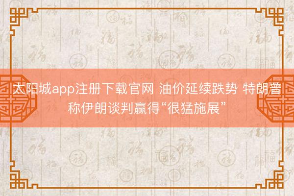 太阳城app注册下载官网 油价延续跌势 特朗普称伊朗谈判赢得“很猛施展”