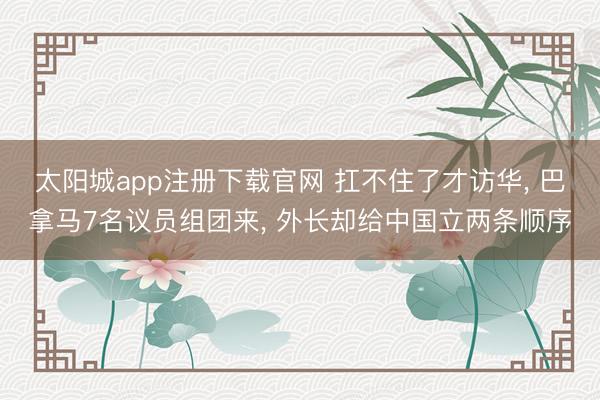 太阳城app注册下载官网 扛不住了才访华, 巴拿马7名议员组团来, 外长却给中国立两条顺序