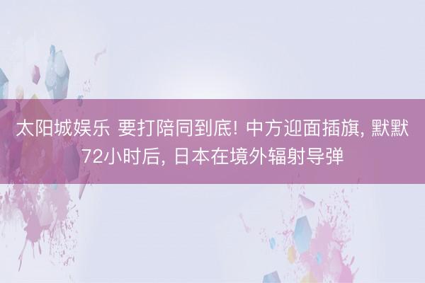 太阳城娱乐 要打陪同到底! 中方迎面插旗, 默默72小时后, 日本在境外辐射导弹