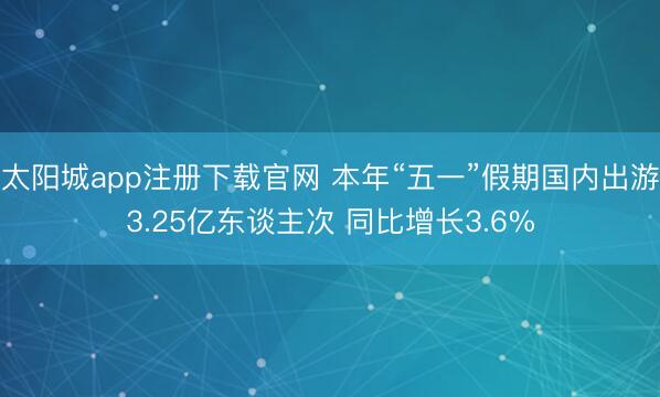太阳城app注册下载官网 本年“五一”假期国内出游3.25亿东谈主次 同比增长3.6%