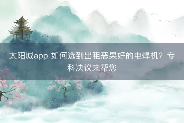 太阳城app 如何选到出租恶果好的电焊机？专科决议来帮您