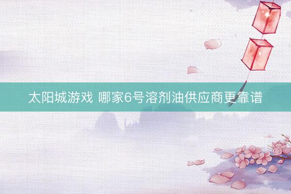 太阳城游戏 哪家6号溶剂油供应商更靠谱